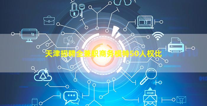 天津招聘全兼职商务模特50人权比